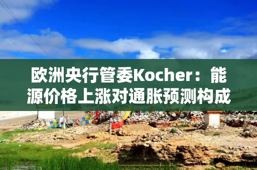 欧洲央行管委Kocher:能源价格上涨对通胀预测构成风险 欧洲央行管委Kocher:能源价格上涨对通胀预测构成风险