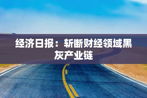 经济日报:斩断财经领域黑灰产业链 经济日报:斩断财经领域黑灰产业链