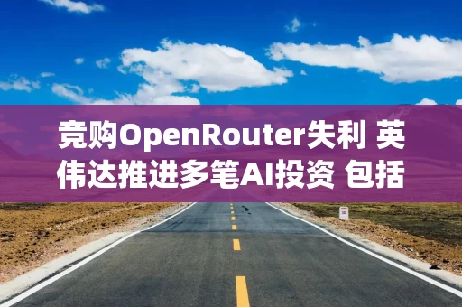 竞购OpenRouter失利 英伟达推进多笔AI投资 包括人形机器人企业Figure 竞购OpenRouter失利 英伟达推进多笔AI投资 包括人形机器人企业Figure