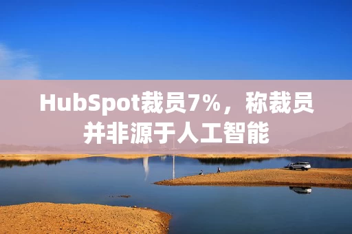 HubSpot裁员7%,称裁员并非源于人工智能 HubSpot裁员7%,称裁员并非源于人工智能