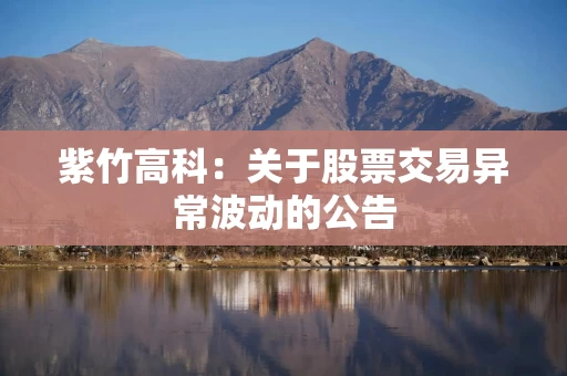 紫竹高科:关于股票交易异常波动的公告 紫竹高科:关于股票交易异常波动的公告