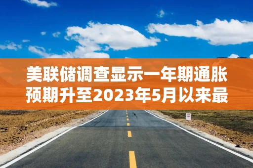 美联储调查显示一年期通胀预期升至2023年5月以来最高,通胀担忧加剧 美联储调查显示一年期通胀预期升至2023年5月以来最高,通胀担忧加剧