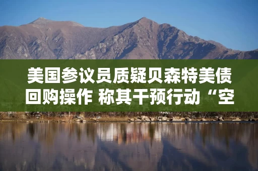 美国参议员质疑贝森特美债回购操作 称其干预行动“空前且混乱”