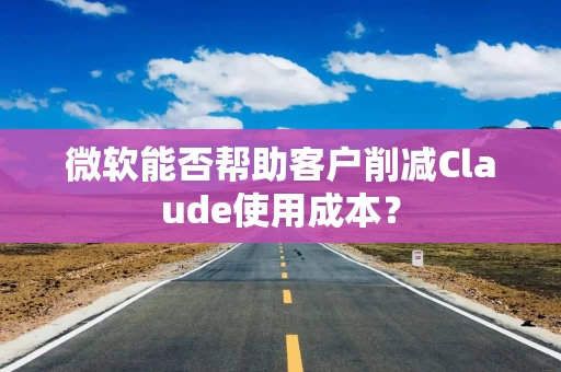 微软能否帮助客户削减Claude使用成本? 微软能否帮助客户削减Claude使用成本?
