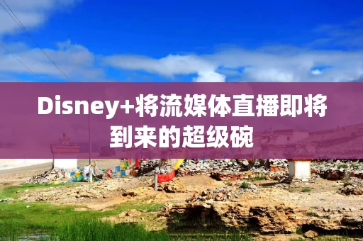 Disney+将流媒体直播即将到来的超级碗