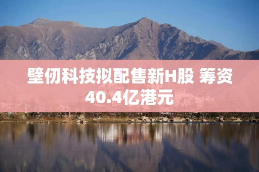 壁仞科技拟配售新H股 筹资40.4亿港元