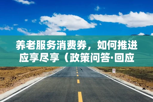 养老服务消费券,如何推进应享尽享(政策问答·回应关切) 养老服务消费券,如何推进应享尽享(政策问答·回应关切)