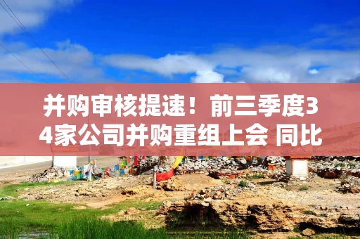 并购审核提速!前三季度34家公司并购重组上会 同比增长近四成 并购审核提速!前三季度34家公司并购重组上会 同比增长近四成