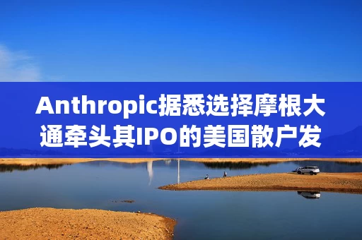 Anthropic据悉选择摩根大通牵头其IPO的美国散户发行部分 Anthropic据悉选择摩根大通牵头其IPO的美国散户发行部分