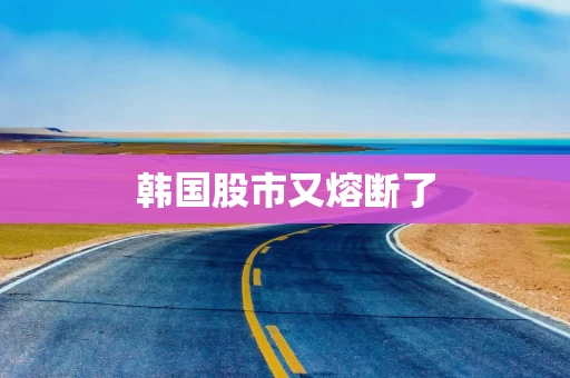 韩国股市又熔断了 韩国股市又熔断了