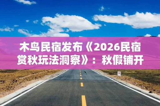 木鸟民宿发布《2026民宿赏秋玩法洞察》：秋假铺开带动赏秋订单大涨20%