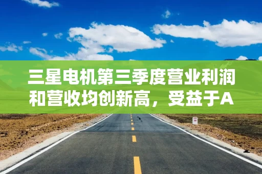 三星电机第三季度营业利润和营收均创新高，受益于AI繁荣