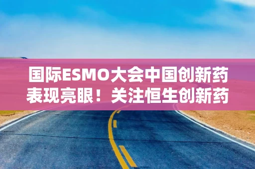 国际ESMO大会中国创新药表现亮眼！关注恒生创新药ETF华泰柏瑞（520500）配置窗口