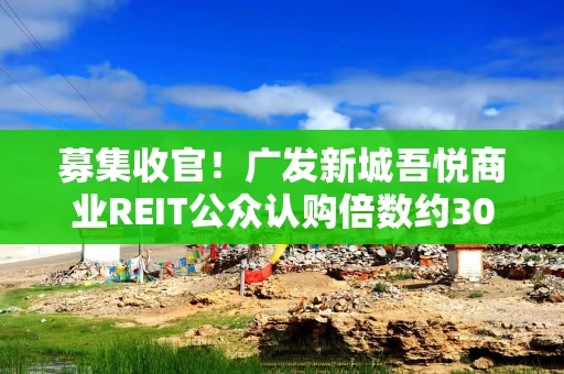募集收官!广发新城吾悦商业REIT公众认购倍数约30倍 募集收官!广发新城吾悦商业REIT公众认购倍数约30倍