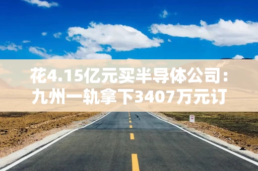 花4.15亿元买半导体公司：九州一轨拿下3407万元订单，却藏着一条退出条款