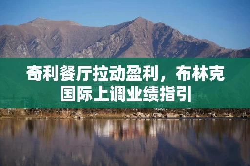 奇利餐厅拉动盈利，布林克国际上调业绩指引