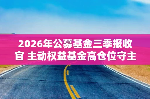 2026年公募基金三季报收官 主动权益基金高仓位守主线稳回报 2026年公募基金三季报收官 主动权益基金高仓位守主线稳回报