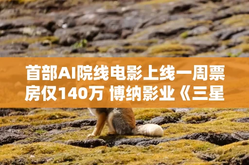 首部AI院线电影上线一周票房仅140万 博纳影业《三星堆：未来往事》遭遇滑铁卢