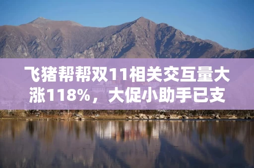 飞猪帮帮双11相关交互量大涨118%，大促小助手已支持跨商品比价、一键预约
