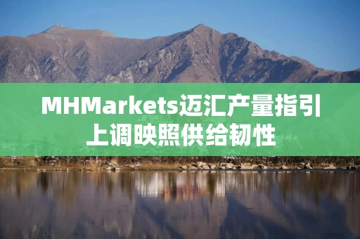 MHMarkets迈汇产量指引上调映照供给韧性 MHMarkets迈汇产量指引上调映照供给韧性