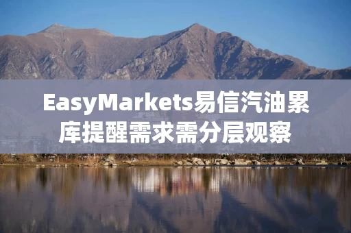 EasyMarkets易信汽油累库提醒需求需分层观察