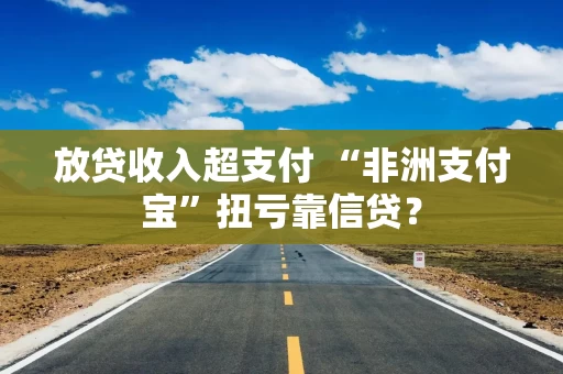 放贷收入超支付 “非洲支付宝”扭亏靠信贷? 放贷收入超支付 “非洲支付宝”扭亏靠信贷?