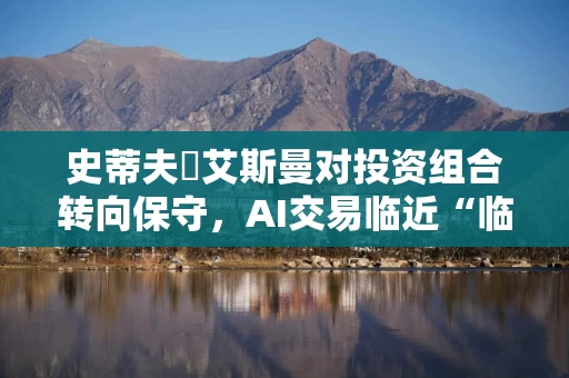 史蒂夫・艾斯曼对投资组合转向保守,AI交易临近“临界点” 史蒂夫・艾斯曼对投资组合转向保守,AI交易临近“临界点”