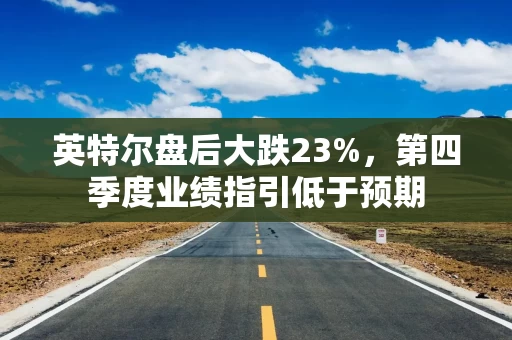 英特尔盘后大跌23%，第四季度业绩指引低于预期