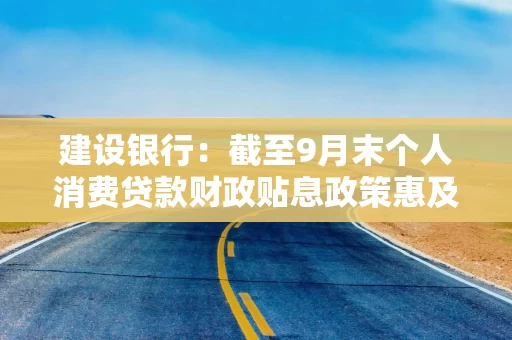 建设银行:截至9月末个人消费贷款财政贴息政策惠及客户超800万户,贴息金额超3.5亿元 建设银行:截至9月末个人消费贷款财政贴息政策惠及客户超800万户,贴息金额超3.5亿元