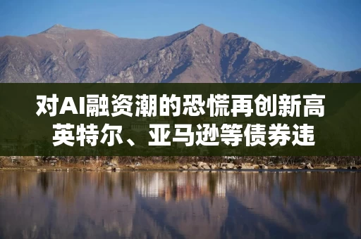 对AI融资潮的恐慌再创新高 英特尔、亚马逊等债券违约保护成本飙升 对AI融资潮的恐慌再创新高 英特尔、亚马逊等债券违约保护成本飙升