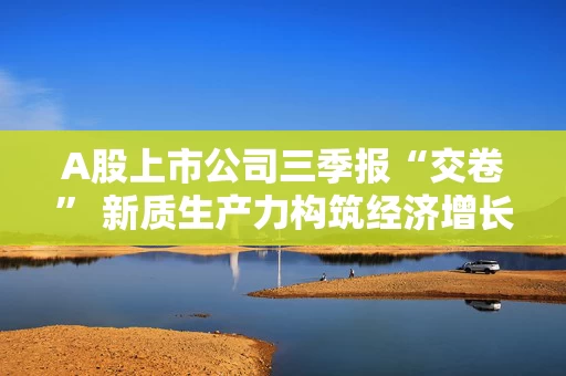A股上市公司三季报“交卷” 新质生产力构筑经济增长新引擎 A股上市公司三季报“交卷” 新质生产力构筑经济增长新引擎