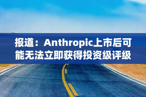 报道:Anthropic上市后可能无法立即获得投资级评级 报道:Anthropic上市后可能无法立即获得投资级评级