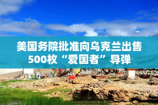美国务院批准向乌克兰出售500枚“爱国者”导弹