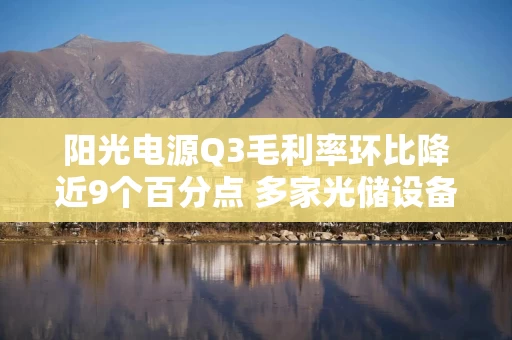 阳光电源Q3毛利率环比降近9个百分点 多家光储设备企业已发起提价 阳光电源Q3毛利率环比降近9个百分点 多家光储设备企业已发起提价