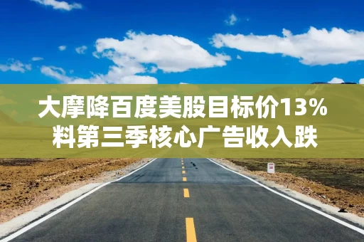 大摩降百度美股目标价13% 料第三季核心广告收入跌势扭转可见性有限