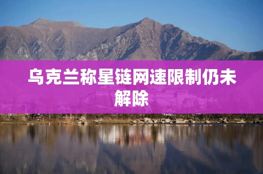 乌克兰称星链网速限制仍未解除