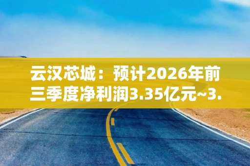 云汉芯城：预计2026年前三季度净利润3.35亿元~3.71亿元 同比增长311.65%~354.98%
