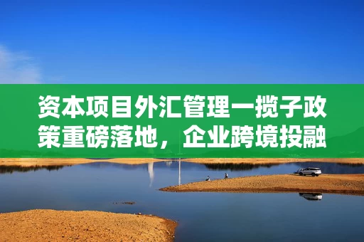 资本项目外汇管理一揽子政策重磅落地,企业跨境投融资空间将拓宽 资本项目外汇管理一揽子政策重磅落地,企业跨境投融资空间将拓宽