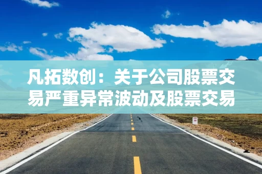 凡拓数创:关于公司股票交易严重异常波动及股票交易异常波动的公告 凡拓数创:关于公司股票交易严重异常波动及股票交易异常波动的公告