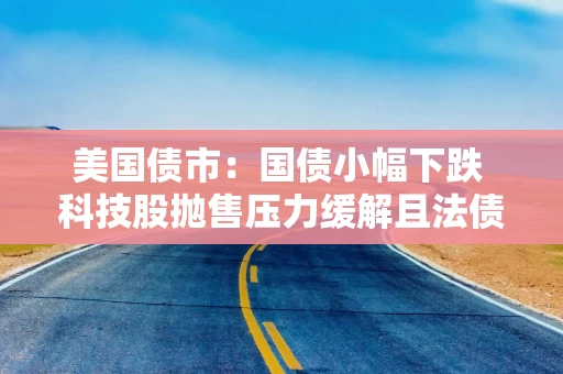 美国债市:国债小幅下跌 科技股抛售压力缓解且法债风险溢价收窄 美国债市:国债小幅下跌 科技股抛售压力缓解且法债风险溢价收窄