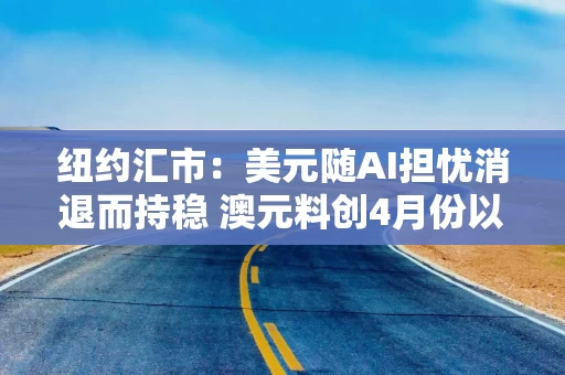 纽约汇市：美元随AI担忧消退而持稳 澳元料创4月份以来最大周涨幅