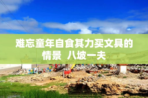 难忘童年自食其力买文具的情景 八坡一夫 难忘童年自食其力买文具的情景 八坡一夫