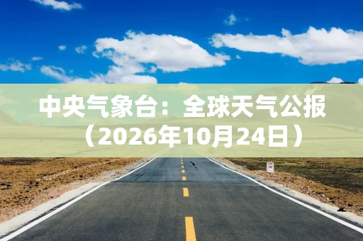 中央气象台：全球天气公报（2026年10月24日）