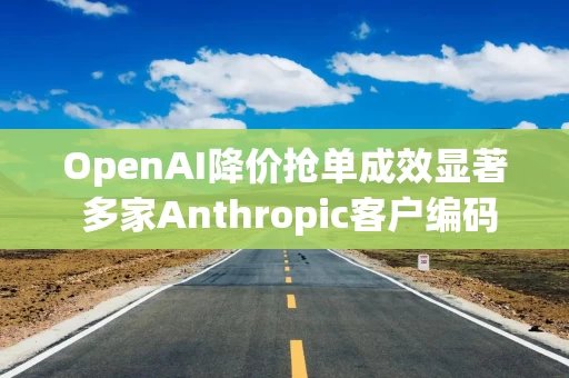 OpenAI降价抢单成效显著 多家Anthropic客户编码业务“倒戈”