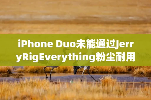 iPhone Duo未能通过JerryRigEverything粉尘耐用性测试