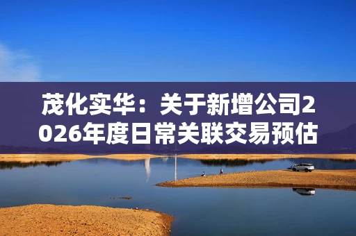 茂化实华:关于新增公司2026年度日常关联交易预估额度的公告 茂化实华:关于新增公司2026年度日常关联交易预估额度的公告
