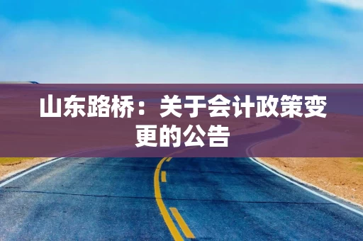 山东路桥:关于会计政策变更的公告 山东路桥:关于会计政策变更的公告