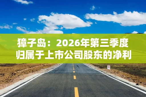 獐子岛:2026年第三季度归属于上市公司股东的净利润同比增长146.98% 獐子岛:2026年第三季度归属于上市公司股东的净利润同比增长146.98%