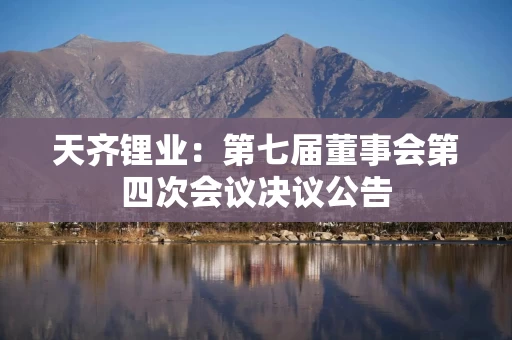 天齐锂业：第七届董事会第四次会议决议公告