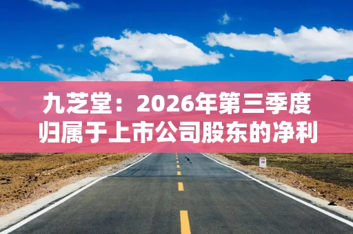 九芝堂：2026年第三季度归属于上市公司股东的净利润同比增长588.01%